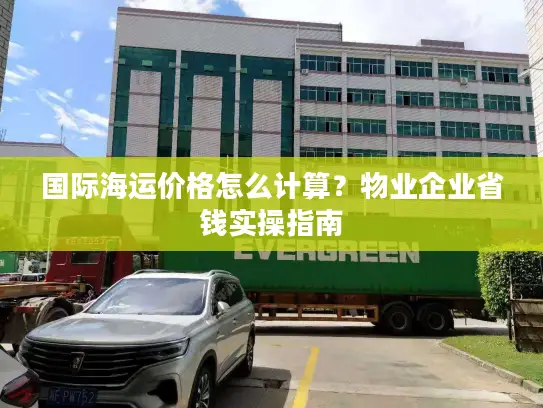 国际海运价格怎么计算？物业企业省钱实操指南
