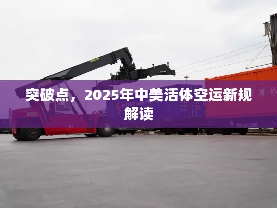 突破点，2025年中美活体空运新规解读