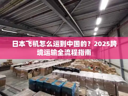 日本飞机怎么运到中国的？2025跨境运输全流程指南