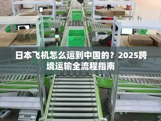 日本飞机怎么运到中国的？2025跨境运输全流程指南