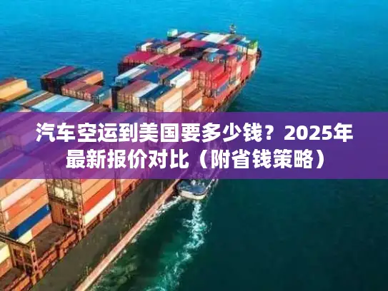 汽车空运到美国要多少钱？2025年最新报价对比（附省钱策略）