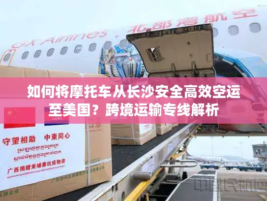 如何将摩托车从长沙安全高效空运至美国？跨境运输专线解析