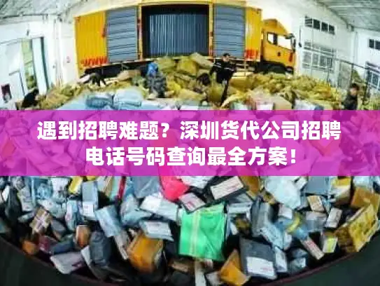 遇到招聘难题？深圳货代公司招聘电话号码查询最全方案！