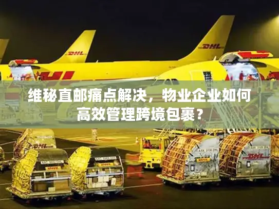 维秘直邮痛点解决，物业企业如何高效管理跨境包裹？
