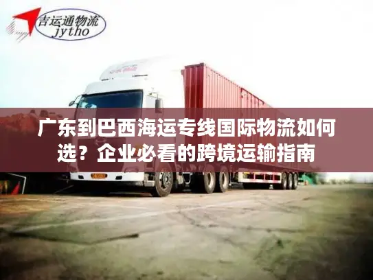 广东到巴西海运专线国际物流如何选？企业必看的跨境运输指南