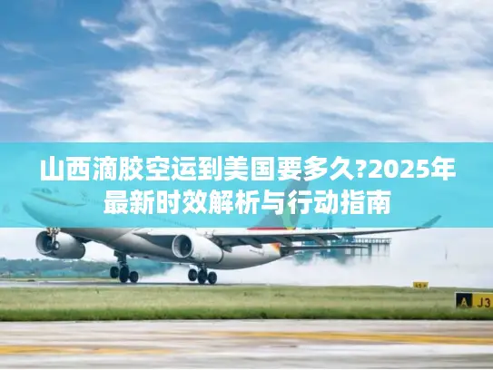 山西滴胶空运到美国要多久?2025年最新时效解析与行动指南