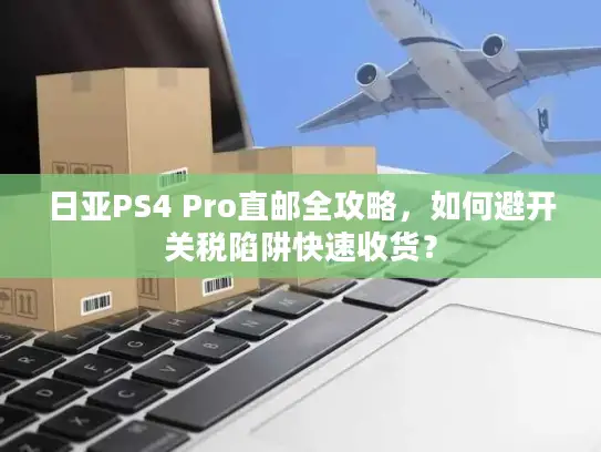 日亚PS4 Pro直邮全攻略，如何避开关税陷阱快速收货？