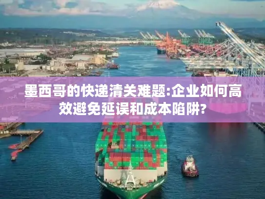 墨西哥的快递清关难题:企业如何高效避免延误和成本陷阱?