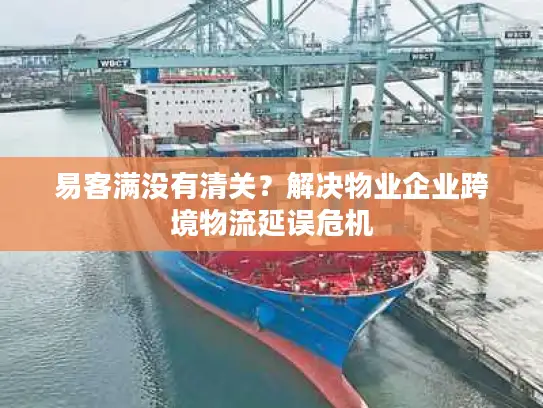 易客满没有清关？解决物业企业跨境物流延误危机