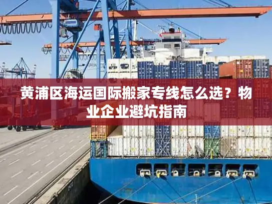黄浦区海运国际搬家专线怎么选？物业企业避坑指南