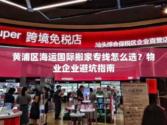 黄浦区海运国际搬家专线怎么选？物业企业避坑指南
