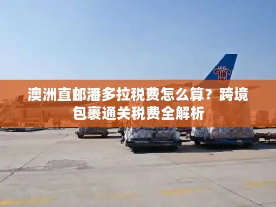 澳洲直邮潘多拉税费怎么算？跨境包裹通关税费全解析