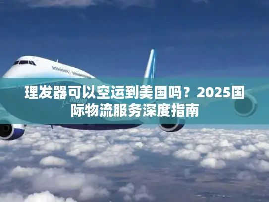 理发器可以空运到美国吗？2025国际物流服务深度指南
