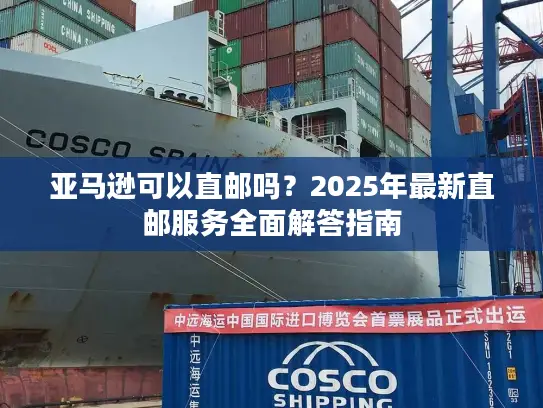 亚马逊可以直邮吗？2025年最新直邮服务全面解答指南