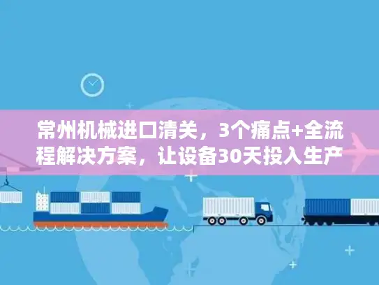 常州机械进口清关，3个痛点+全流程解决方案，让设备30天投入生产