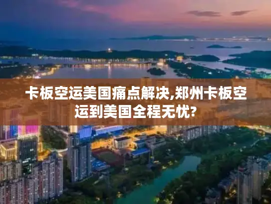 卡板空运美国痛点解决,郑州卡板空运到美国全程无忧?