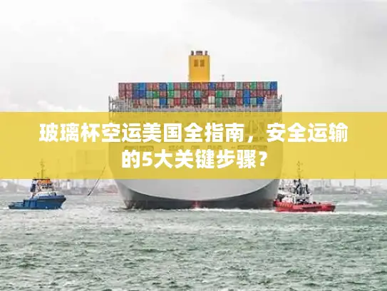 玻璃杯空运美国全指南，安全运输的5大关键步骤？