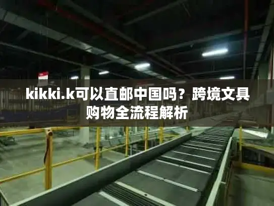 kikki.k可以直邮中国吗？跨境文具购物全流程解析