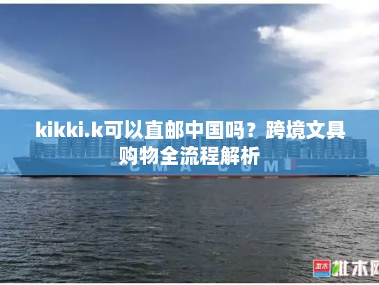 kikki.k可以直邮中国吗？跨境文具购物全流程解析