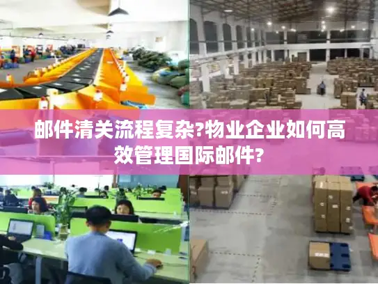 邮件清关流程复杂?物业企业如何高效管理国际邮件?