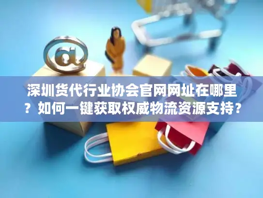 深圳货代行业协会官网网址在哪里？如何一键获取权威物流资源支持？