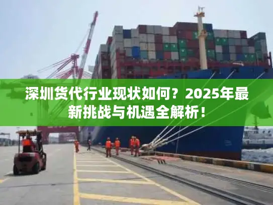 深圳货代行业现状如何？2025年最新挑战与机遇全解析！