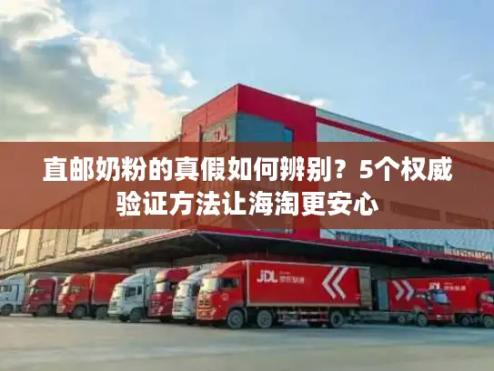 直邮奶粉的真假如何辨别？5个权威验证方法让海淘更安心