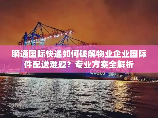 瞬通国际快递如何破解物业企业国际件配送难题？专业方案全解析