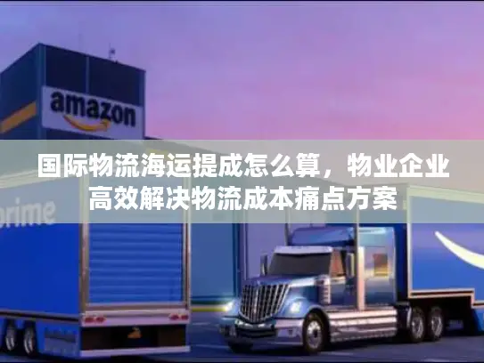 国际物流海运提成怎么算，物业企业高效解决物流成本痛点方案