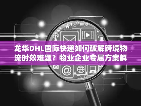 龙华DHL国际快递如何破解跨境物流时效难题？物业企业专属方案解析