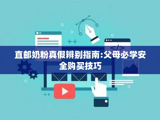 直邮奶粉真假辨别指南:父母必学安全购买技巧