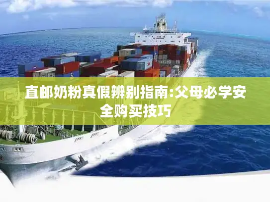 直邮奶粉真假辨别指南:父母必学安全购买技巧