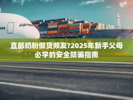 直邮奶粉假货频发?2025年新手父母必学的安全防骗指南