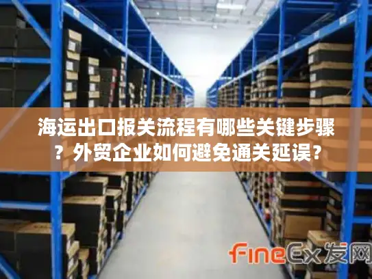 海运出口报关流程有哪些关键步骤？外贸企业如何避免通关延误？