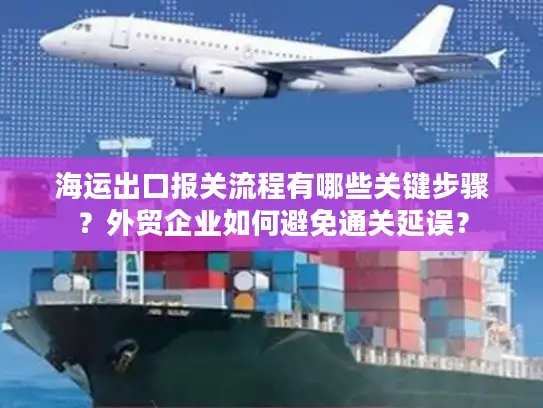 海运出口报关流程有哪些关键步骤？外贸企业如何避免通关延误？