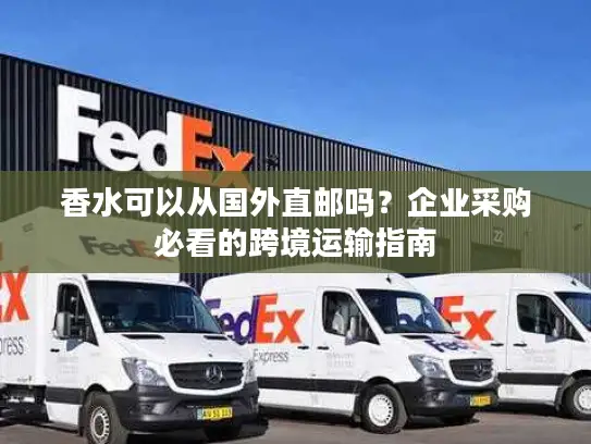 香水可以从国外直邮吗？企业采购必看的跨境运输指南