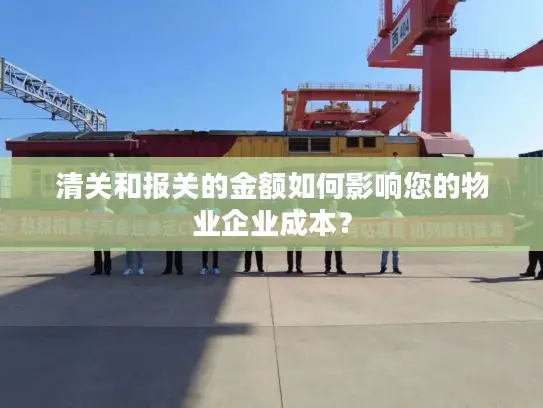 清关和报关的金额如何影响您的物业企业成本？