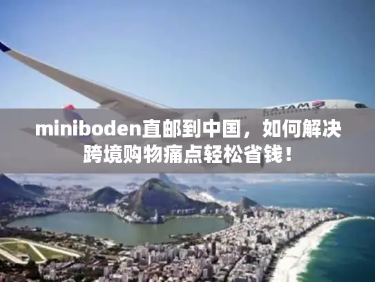 miniboden直邮到中国，如何解决跨境购物痛点轻松省钱！