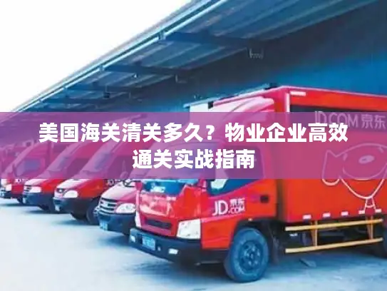 美国海关清关多久？物业企业高效通关实战指南