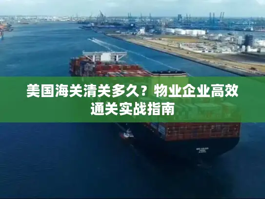 美国海关清关多久？物业企业高效通关实战指南