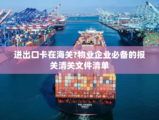 进出口卡在海关?物业企业必备的报关清关文件清单