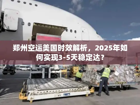郑州空运美国时效解析，2025年如何实现3-5天稳定达？