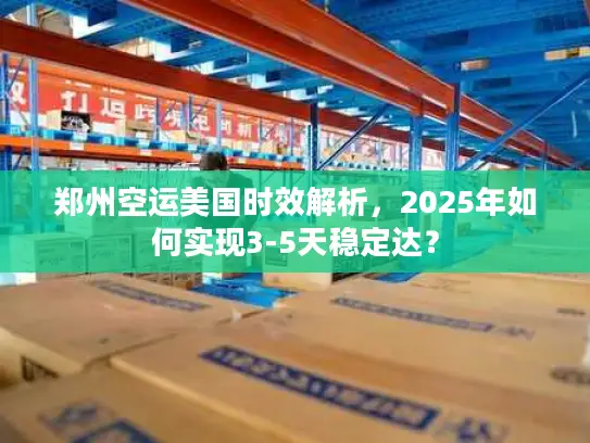 郑州空运美国时效解析，2025年如何实现3-5天稳定达？