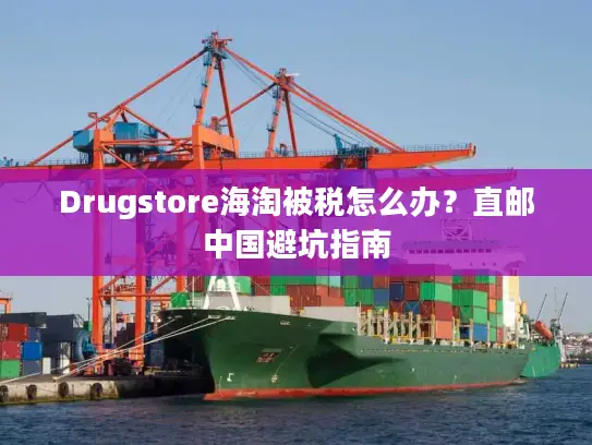 Drugstore海淘被税怎么办？直邮中国避坑指南