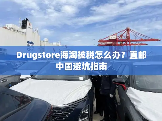 Drugstore海淘被税怎么办？直邮中国避坑指南
