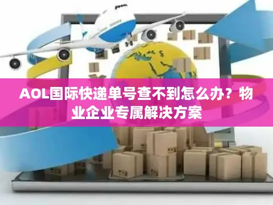 AOL国际快递单号查不到怎么办？物业企业专属解决方案