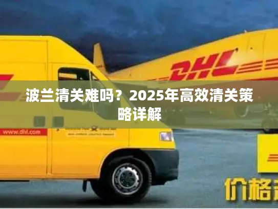 波兰清关难吗？2025年高效清关策略详解