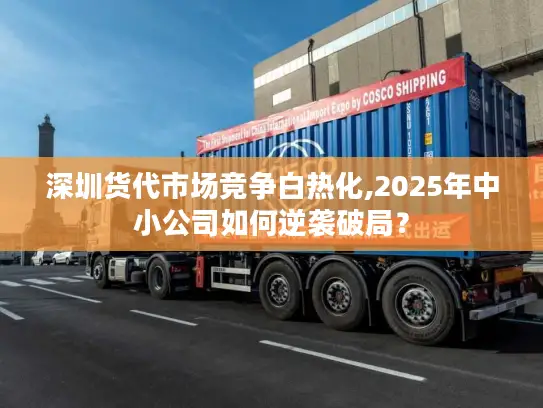 深圳货代市场竞争白热化,2025年中小公司如何逆袭破局？