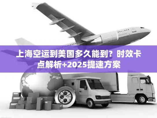 上海空运到美国多久能到？时效卡点解析+2025提速方案