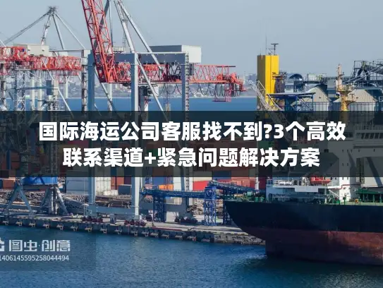 国际海运公司客服找不到?3个高效联系渠道+紧急问题解决方案